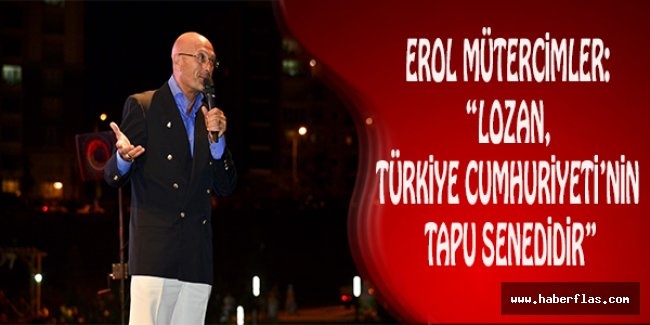 EROL MÜTERCİMLER: “LOZAN, TÜRKİYE CUMHURİYETİ’NİN TAPU SENEDİDİR”