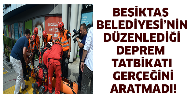 BEŞİKTAŞ BELEDİYESİ’NİN DÜZENLEDİĞİ DEPREM TATBİKATI GERÇEĞİNİ ARATMADI!