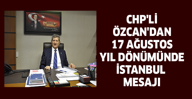CHP'Lİ ÖZCAN'DAN 17 AĞUSTOS YIL DÖNÜMÜNDE İSTANBUL MESAJI