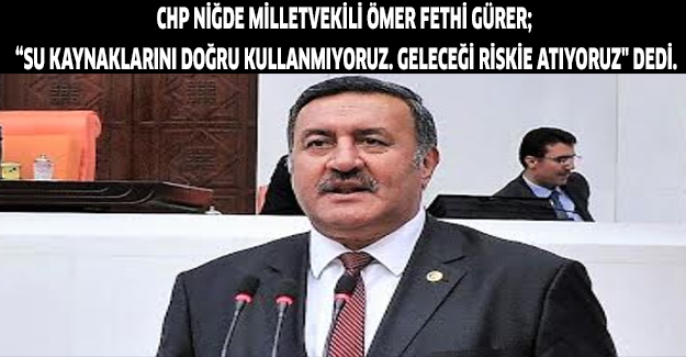 CHP Niğde Milletvekili Ömer Fethi Gürer; “Su kaynaklarını doğru kullanmıyoruz. Geleceği riskie atıyoruz" dedi.