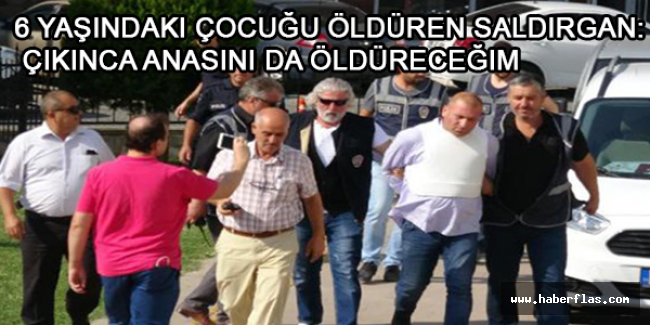 6 yaşındaki çocuğu öldüren saldırgan: Çıkınca anasını da öldüreceğim
