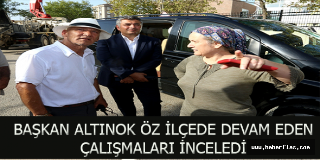 BAŞKAN ALTINOK ÖZ İLÇEDE DEVAM EDEN ÇALIŞMALARI İNCELEDİ