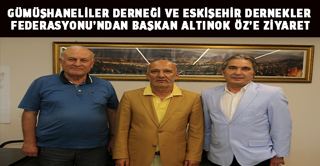GÜMÜŞHANELİLER DERNEĞİ VE ESKİŞEHİR DERNEKLER FEDERASYONU’NDAN BAŞKAN ALTINOK ÖZ’E ZİYARET