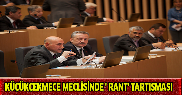 Küçükçekmece meclisinde ' Rant' tartışması