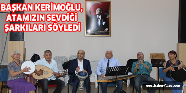 BAŞKAN KERİMOĞLU, ATAMIZIN SEVDİĞİ ŞARKILARI SÖYLEDİ