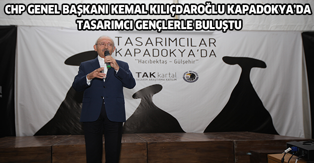 CHP GENEL BAŞKANI KEMAL KILIÇDAROĞLU KAPADOKYA’DA TASARIMCI GENÇLERLE BULUŞTU
