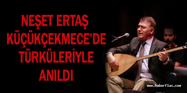 NEŞET ERTAŞ KÜÇÜKÇEKMECE’DE TÜRKÜLERİYLE ANILDI
