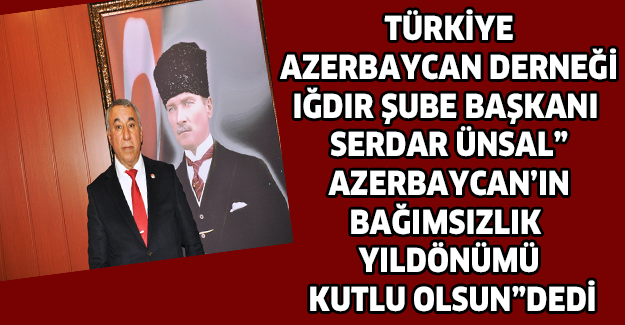 TÜRKİYE AZERBAYCAN DERNEĞİ IĞDIR ŞUBE BAŞKANI SERDAR ÜNSAL” AZERBAYCAN’IN BAĞIMSIZLIK YILDÖNÜMÜ KUTLU OLSUN”DEDİ