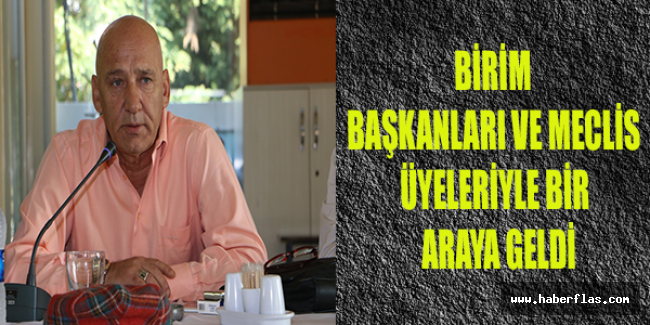 BİRİM BAŞKANLARI VE MECLİS ÜYELERİYLE BİR ARAYA GELDİ