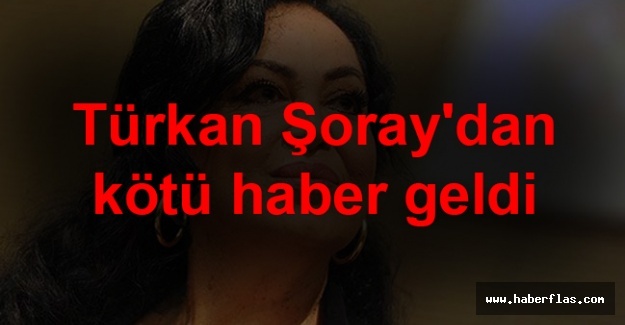 TÜRKAN ŞORAY’DAN KÖTÜ HABER…. MAALESEF….