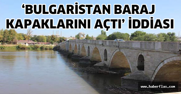 ‘Bulgaristan baraj kapaklarını açtı’ iddiası
