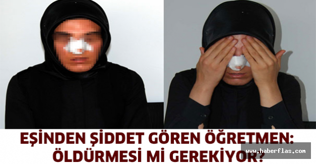 Eşinden şiddet gören öğretmen: Öldürmesi mi gerekiyor?