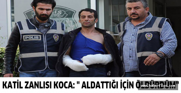 Katil zanlısı koca: " Aldattığı için öldürdüm"