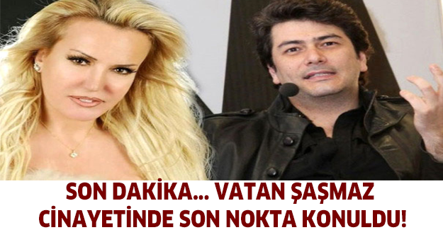 Son dakika... Vatan Şaşmaz cinayetinde son nokta konuldu!