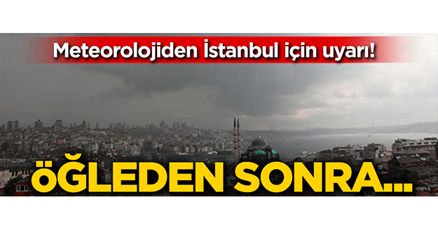 Meteorolojiden İstanbul için son dakika uyarısı