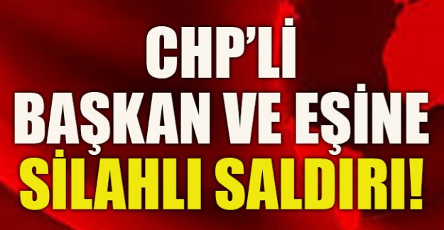 CHP’li Başkan ve eşine silahlı saldırı!