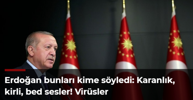 Erdoğan bunları kime söyledi: Karanlık, kirli, bed sesler! Virüsler