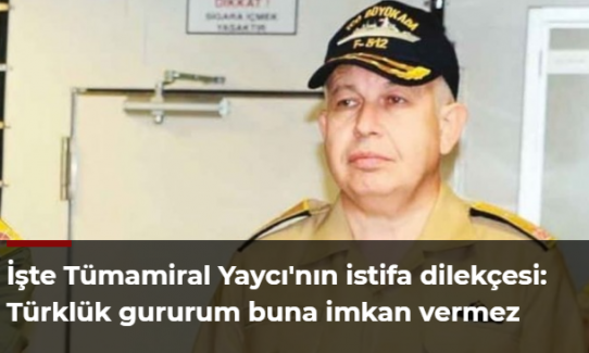 İşte Tümamiral Yaycı'nın istifa dilekçesi: Türklük gururum buna imkan vermez