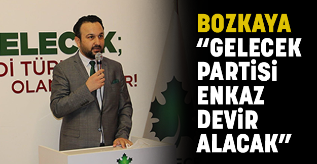 BOZKAYA “GELECEK PARTİSİ ENKAZ DEVİR ALACAK”