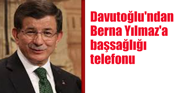 Davutoğlu'ndan Berna Yılmaz'a başsağlığı telefonu