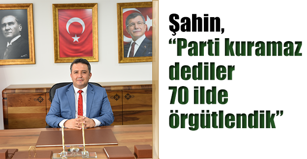 Şahin, “Parti kuramaz dediler 70 ilde örgütlendik”