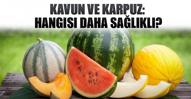 Kavun ve karpuz: Hangisi daha sağlıklı?