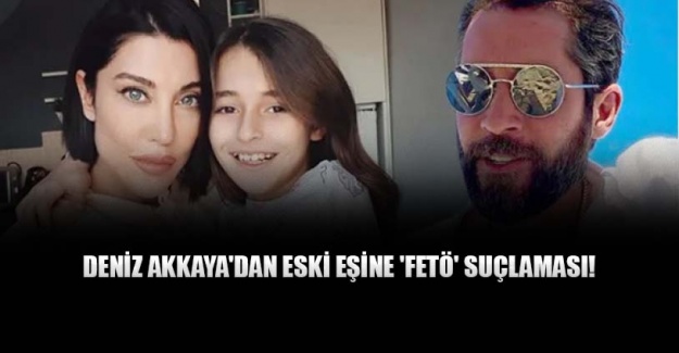 Deniz Akkaya'dan eski eşine 'FETÖ' suçlaması!