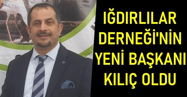 Iğdırlılar Derneği'nin yeni başkanı Kılıç oldu