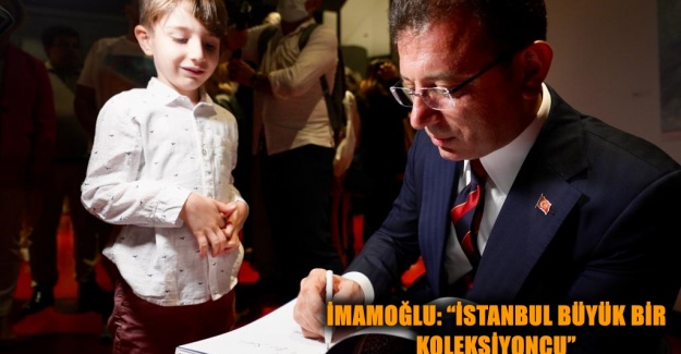 İMAMOĞLU: “İSTANBUL BÜYÜK BİR KOLEKSİYONCU”