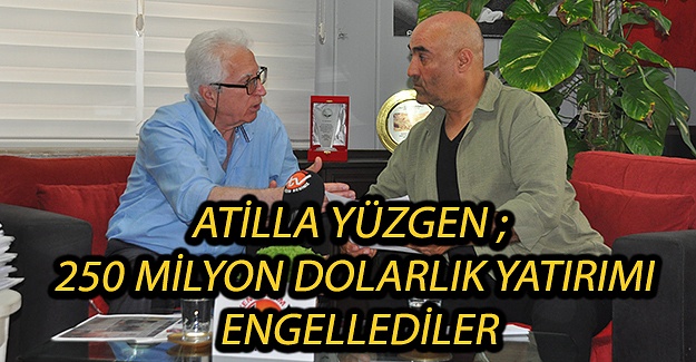 Atilla Yüzgen ; 250 Milyon Dolarlık Yatırımı Engellediler