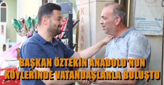 BAŞKAN ÖZTEKİN ANADOLU'NUN KÖYLERİNDE VATANDAŞLARLA BULUŞTU