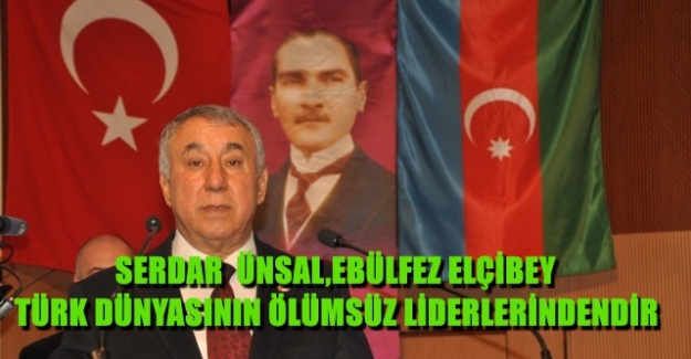 SERDAR  ÜNSAL,EBÜLFEZ ELÇİBEY TÜRK DÜNYASININ ÖLÜMSÜZ LİDERLERİNDENDİR