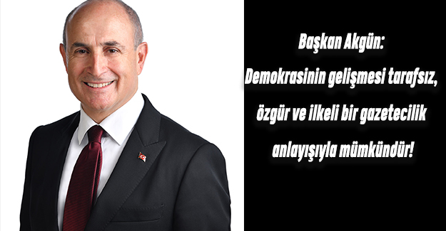 Başkan Akgün: Demokrasinin gelişmesi tarafsız, özgür ve ilkeli bir gazetecilik anlayışıyla mümkündür!