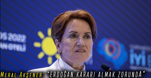 Meral Akşener: "ERDOĞAN KARARI ALMAK ZORUNDA"