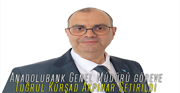 Anadolubank Genel Müdürü göreve Tuğrul Kürşad Akpınar Getirildi