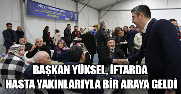 Başkan Yüksel, iftarda hasta yakınlarıyla bir araya geldi