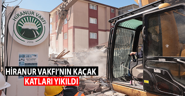 Hiranur Vakfı'nın kaçak katları yıkıldı