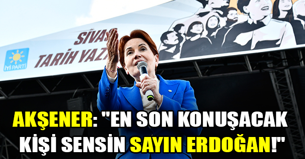 Akşener: "En son konuşacak kişi sensin Sayın Erdoğan!"