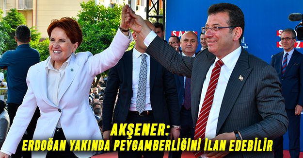 Akşener: Erdoğan Yakında Peygamberliğini İlan Edebilir