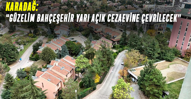 Karadağ: “GÜZELİM BAHÇEŞEHİR YARI AÇIK CEZAEVİNE ÇEVRİLECEK”