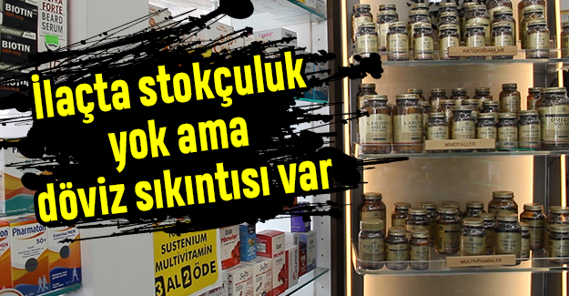İlaçta stokçuluk yok ama döviz sıkıntısı var