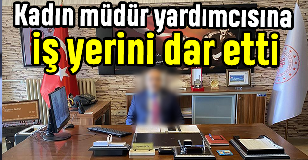 Kadın müdür yardımcısına iş yerini dar etti