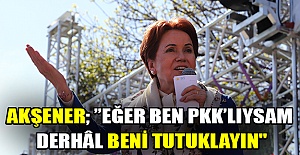 Akşener; ’’Eğer ben pkk’lıysam derhâl beni tutuklayın"