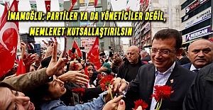 İMAMOĞLU: PARTİLER YA DA YÖNETİCİLER DEĞİL, MEMLEKET KUTSALLAŞTIRILSIN