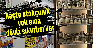 İlaçta stokçuluk yok ama döviz sıkıntısı var