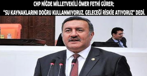 CHP Niğde Milletvekili Ömer Fethi Gürer; “Su kaynaklarını doğru kullanmıyoruz. Geleceği riskie atıyoruz" dedi.