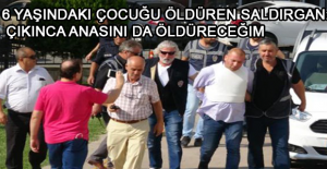 6 yaşındaki çocuğu öldüren saldırgan: Çıkınca anasını da öldüreceğim