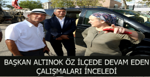 BAŞKAN ALTINOK ÖZ İLÇEDE DEVAM EDEN ÇALIŞMALARI İNCELEDİ
