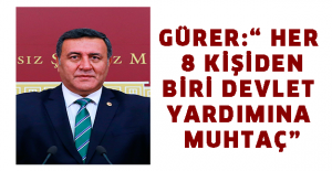 GÜRER:“ HER 8 KİŞİDEN BİRİ DEVLET YARDIMINA MUHTAÇ”