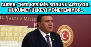 GÜRER: “HER KESİMİN SORUNU ARTIYOR, HÜKÜMET ÜLKEYİ YÖNETEMİYOR..